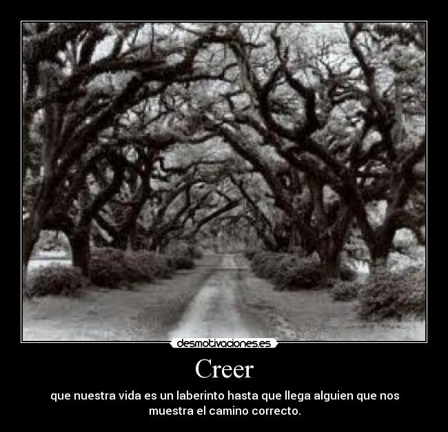 Creer - que nuestra vida es un laberinto hasta que llega alguien que nos
muestra el camino correcto.