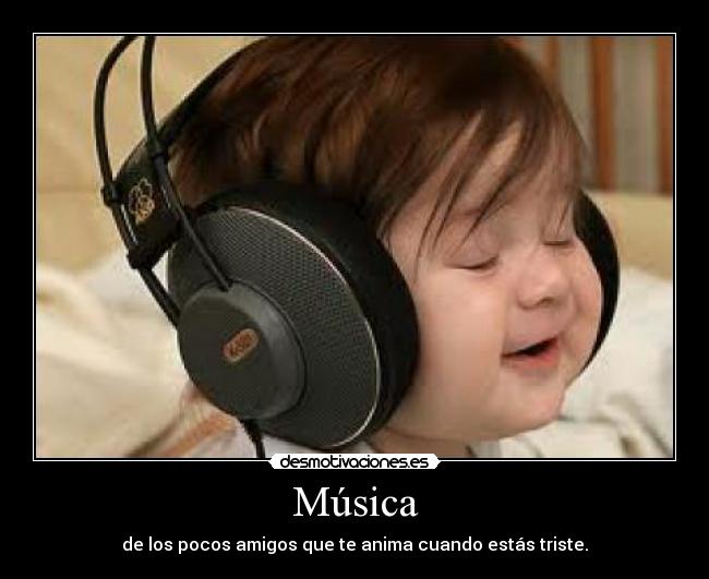 Música - de los pocos amigos que te anima cuando estás triste.
