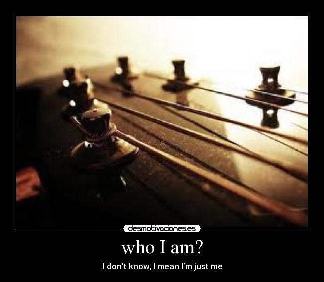 who I am? - I dont know, I mean Im just me