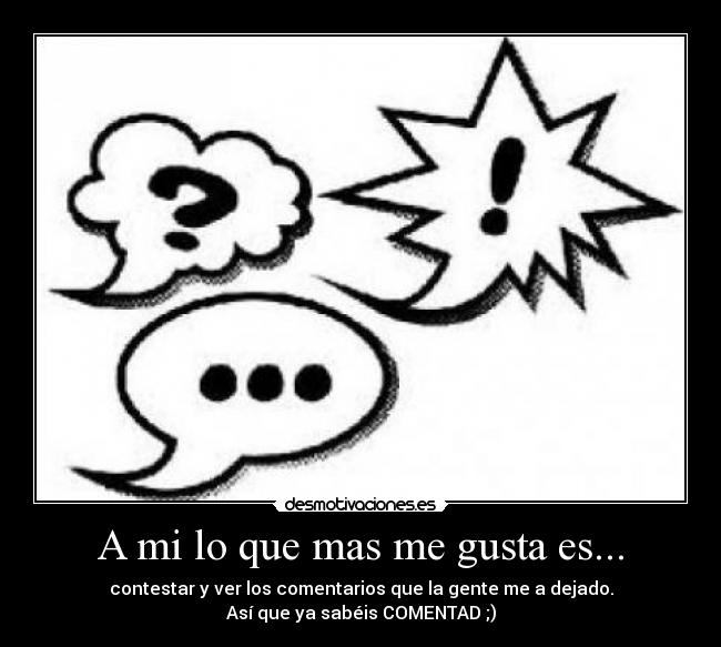 A mi lo que mas me gusta es... - contestar y ver los comentarios que la gente me a dejado.
Así que ya sabéis COMENTAD ;)