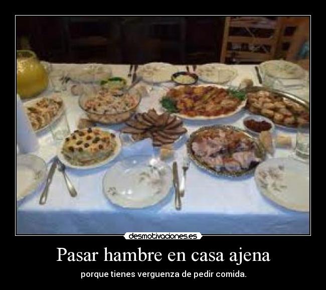 Pasar hambre en casa ajena - porque tienes verguenza de pedir comida.