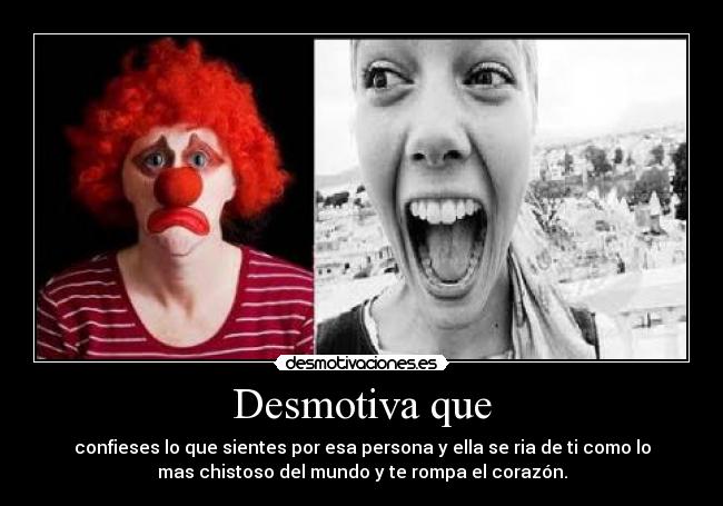 Desmotiva que - confieses lo que sientes por esa persona y ella se ria de ti como lo
mas chistoso del mundo y te rompa el corazón.