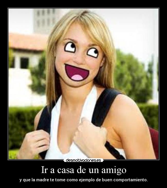Ir a casa de un amigo - y que la madre te tome como ejemplo de buen comportamiento.