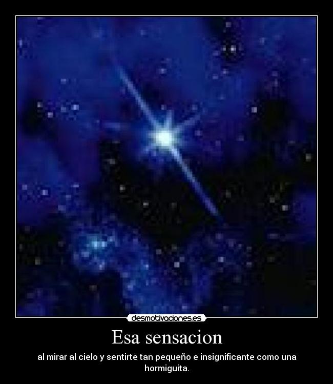 Esa sensacion - al mirar al cielo y sentirte tan pequeño e insignificante como una hormiguita.
