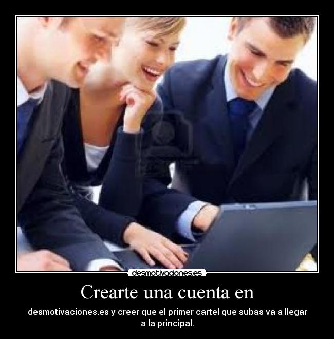 Crearte una cuenta en - desmotivaciones.es y creer que el primer cartel que subas va a llegar a la principal.