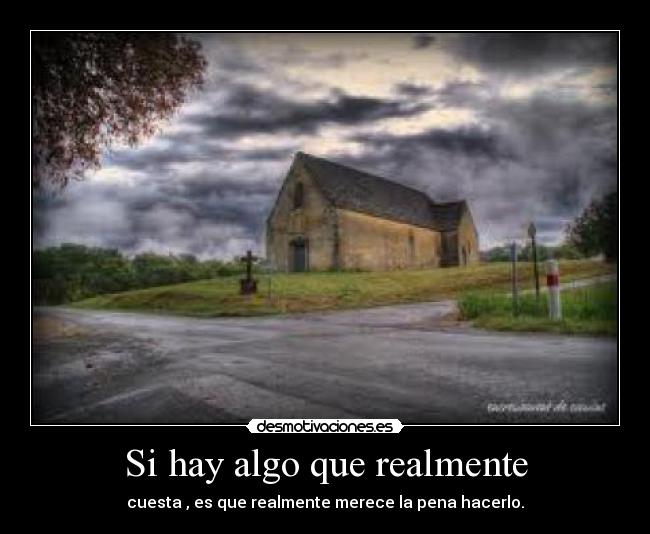 Si hay algo que realmente - cuesta , es que realmente merece la pena hacerlo.