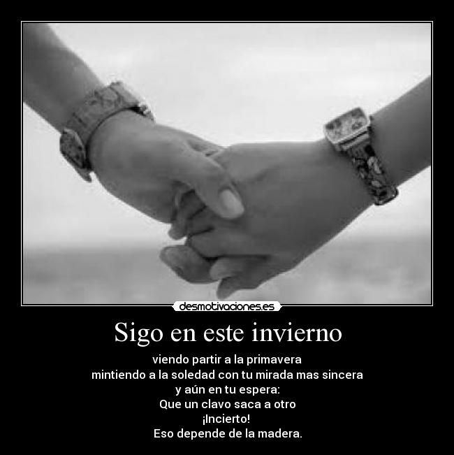 Sigo en este invierno - viendo partir a la primavera
mintiendo a la soledad con tu mirada mas sincera
y aún en tu espera:
Que un clavo saca a otro
¡Incierto! 
Eso depende de la madera.
