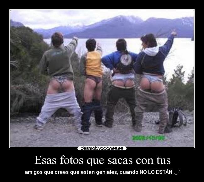 Esas fotos que sacas con tus - amigos que crees que estan geniales, cuando NO LO ESTÁN ._.