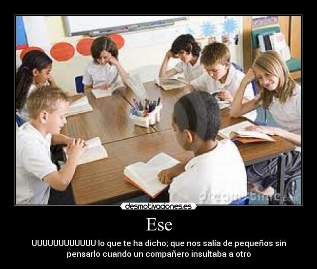 Ese - UUUUUUUUUUUU lo que te ha dicho; que nos salía de pequeños sin
pensarlo cuando un compañero insultaba a otro
