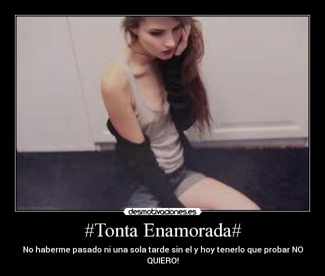 #Tonta Enamorada# - No haberme pasado ni una sola tarde sin el y hoy tenerlo que probar NO QUIERO!