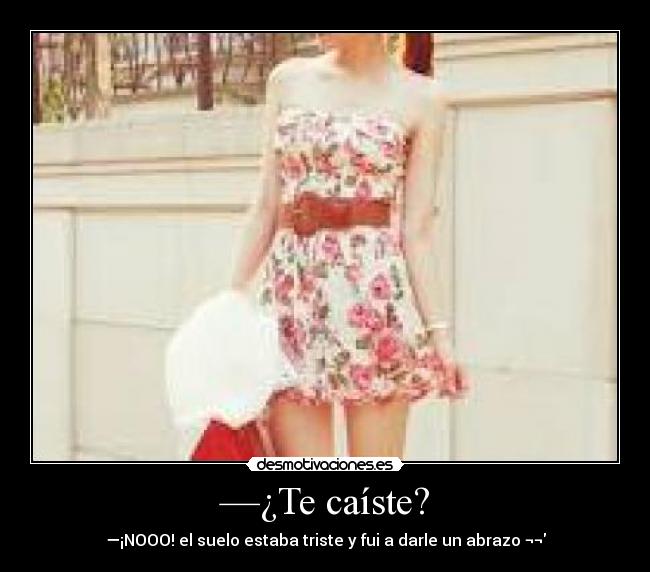 —¿Te caíste? - —¡NOOO! el suelo estaba triste y fui a darle un abrazo ¬¬