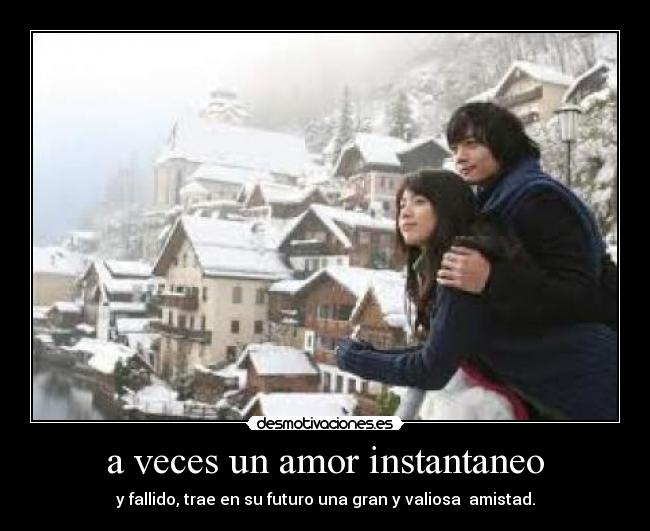 a veces un amor instantaneo - y fallido, trae en su futuro una gran y valiosa amistad.