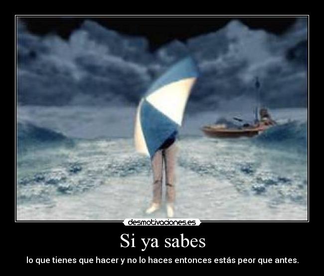 Si ya sabes - lo que tienes que hacer y no lo haces entonces estás peor que antes.