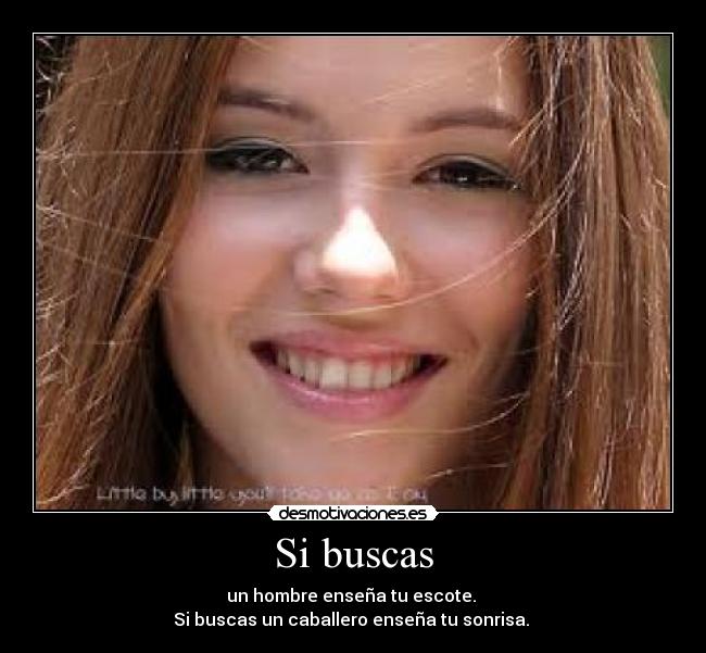 Si buscas - un hombre enseña tu escote.
Si buscas un caballero enseña tu sonrisa. ♥