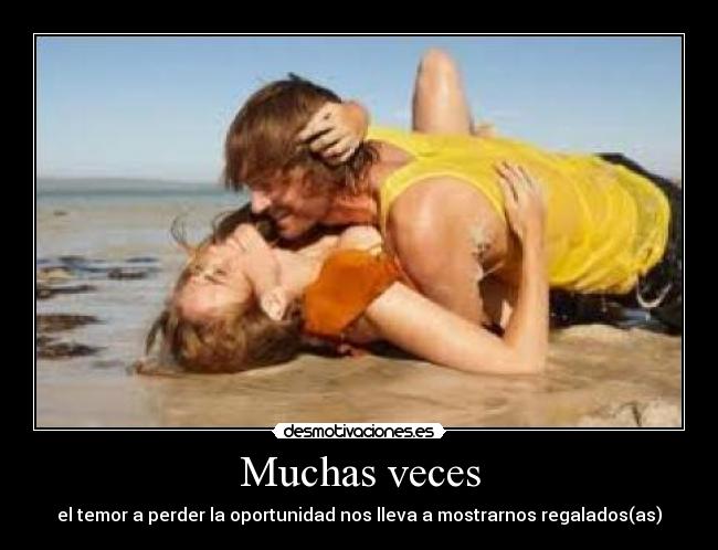 Muchas veces - el temor a perder la oportunidad nos lleva a mostrarnos regalados(as)