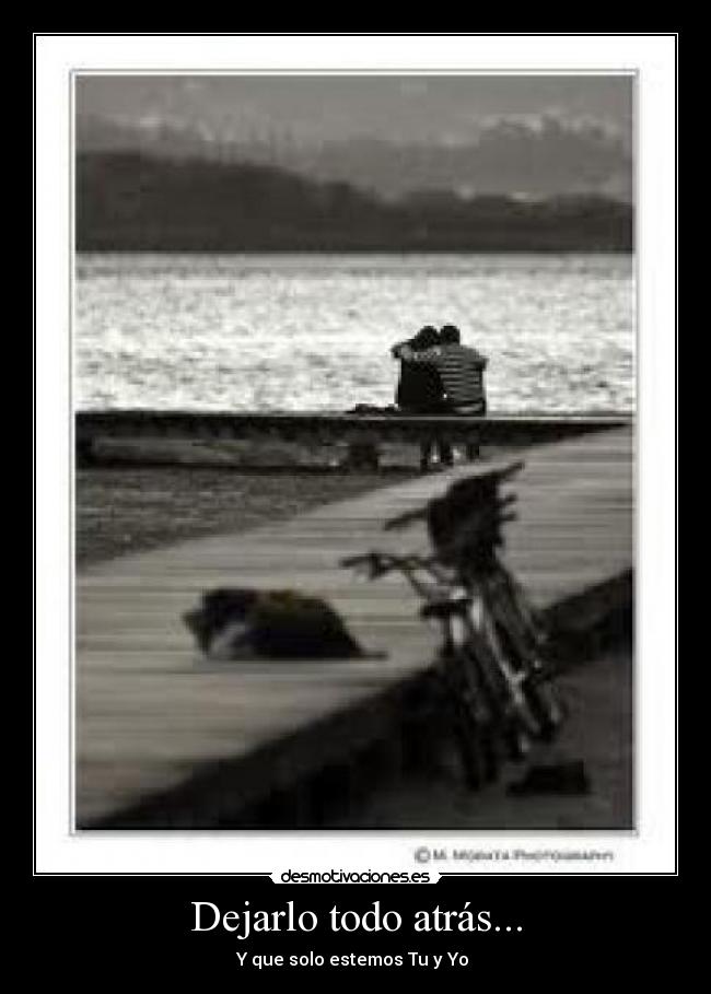 Dejarlo todo atrás... - Y que solo estemos Tu y Yo
