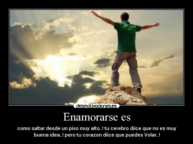 Enamorarse es - como saltar desde un piso muy alto..! tu cerebro diice que no es muy
buena idea..! pero tu corazon diice que puedes Volar..!