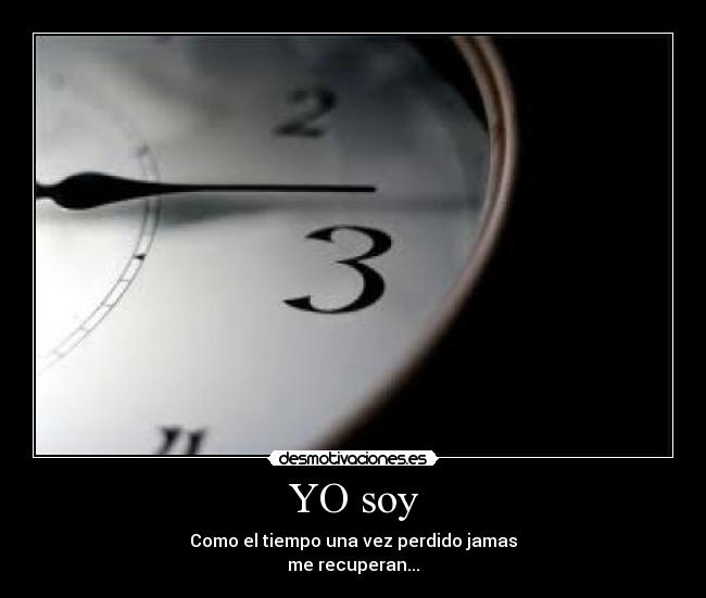YO soy - Como el tiempo una vez perdido jamas
me recuperan...