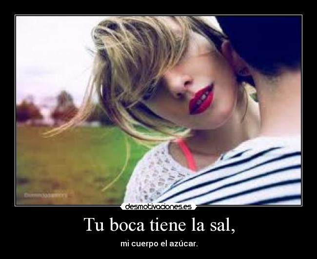 Tu boca tiene la sal, - mi cuerpo el azúcar.