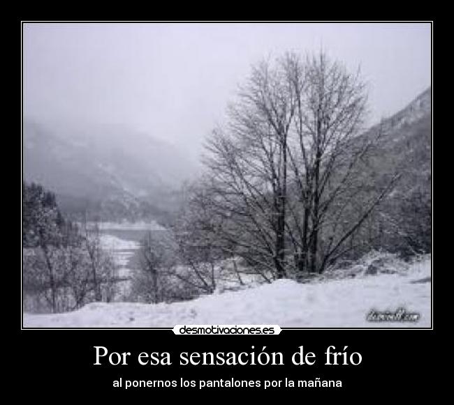 Por esa sensación de frío - al ponernos los pantalones por la mañana