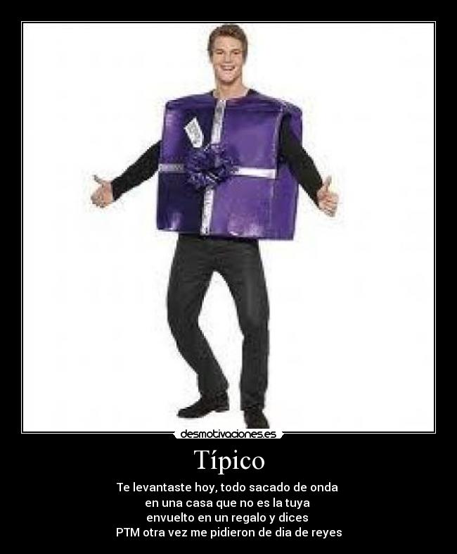 Típico - Te levantaste hoy, todo sacado de onda
en una casa que no es la tuya
envuelto en un regalo y dices
PTM otra vez me pidieron de dia de reyes