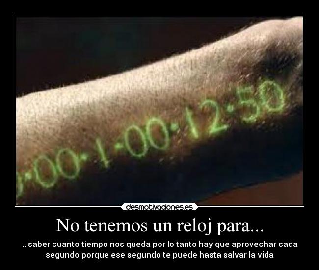 No tenemos un reloj para... - ...saber cuanto tiempo nos queda por lo tanto hay que aprovechar cada
segundo porque ese segundo te puede hasta salvar la vida