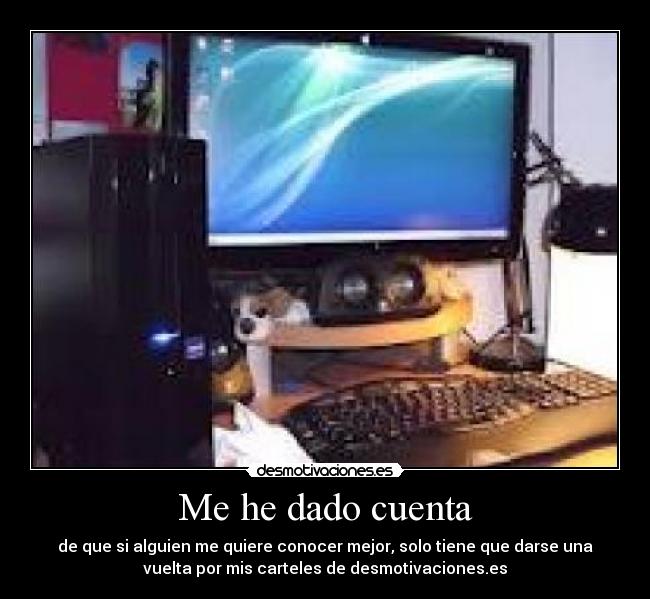 Me he dado cuenta - de que si alguien me quiere conocer mejor, solo tiene que darse una
vuelta por mis carteles de desmotivaciones.es