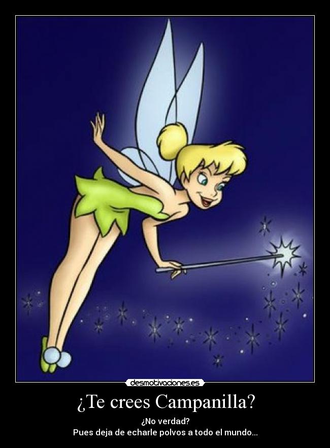 ¿Te crees Campanilla? - ¿No verdad?
Pues deja de echarle polvos a todo el mundo...