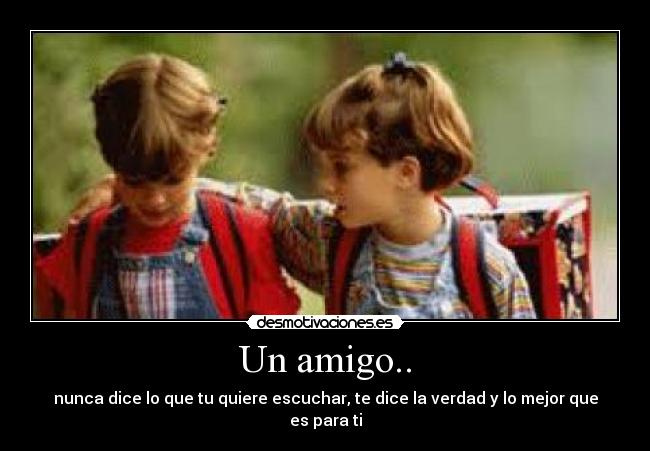 Un amigo.. - nunca dice lo que tu quiere escuchar, te dice la verdad y lo mejor que es para ti