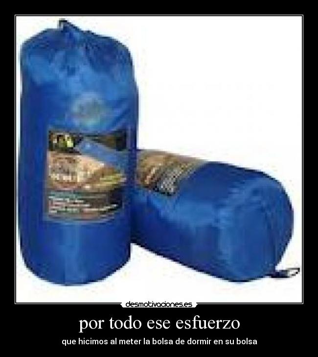 por todo ese esfuerzo - que hicimos al meter la bolsa de dormir en su bolsa