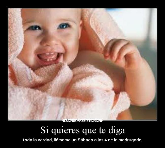 Si quieres que te diga - toda la verdad, llámame un Sábado a las 4 de la madrugada.
