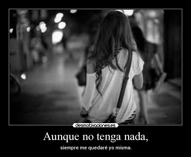Aunque no tenga nada, - siempre me quedaré yo misma.