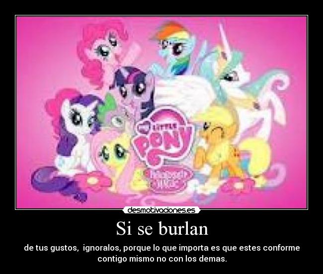 Si se burlan - de tus gustos,  ignoralos, porque lo que importa es que estes conforme
contigo mismo no con los demas.