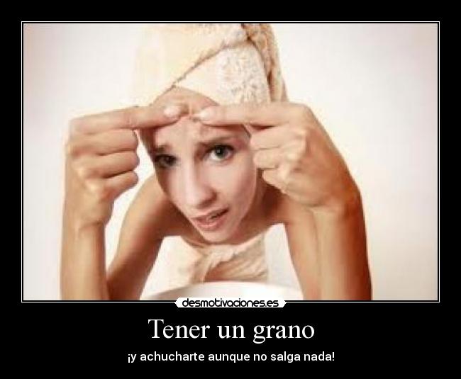 Tener un grano - ¡y achucharte aunque no salga nada!