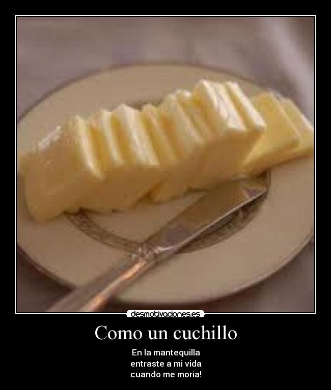 Como un cuchillo - En la mantequilla
entraste a mi vida
cuando me moria!