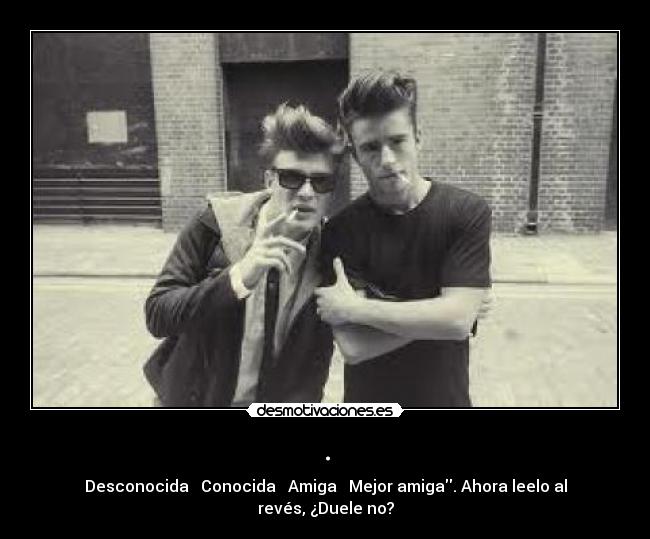 . - Desconocida → Conocida → Amiga → Mejor amiga. Ahora leelo al
revés, ¿Duele no?