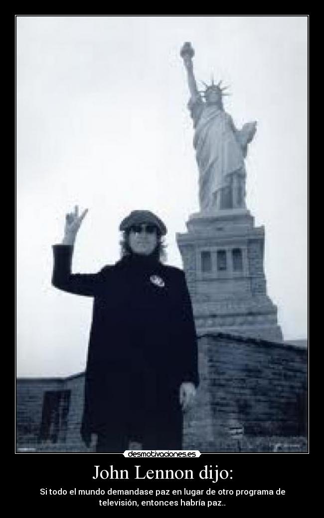 John Lennon dijo: - Si todo el mundo demandase paz en lugar de otro programa de
televisión, entonces habría paz..