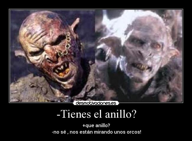 -Tienes el anillo? - +que anillo?
-no sé , nos están mirando unos orcos!