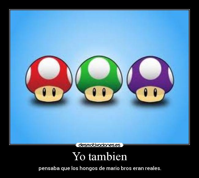 Yo tambien - pensaba que los hongos de mario bros eran reales.