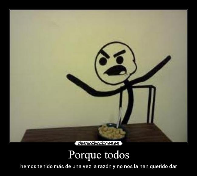 Porque todos - hemos tenido más de una vez la razón y no nos la han querido dar