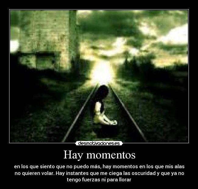 Hay momentos - en los que siento que no puedo más, hay momentos en los que mis alas
no quieren volar. Hay instantes que me ciega las oscuridad y que ya no
tengo fuerzas ni para llorar