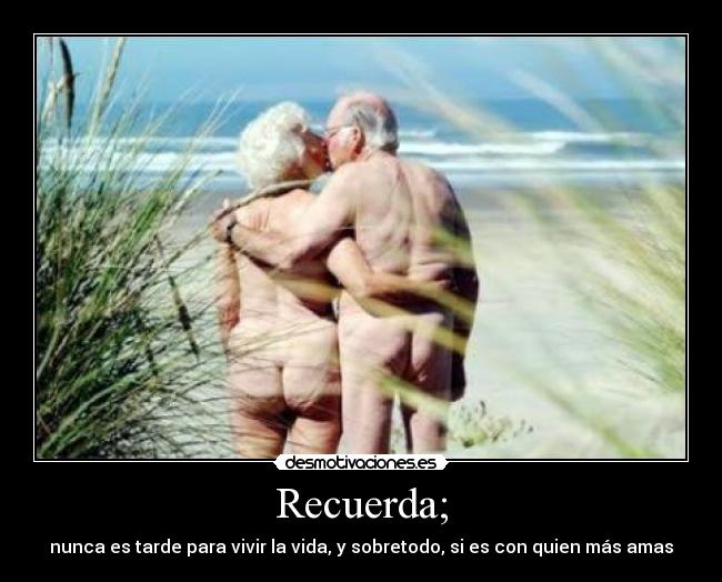 Recuerda; - nunca es tarde para vivir la vida, y sobretodo, si es con quien más amas