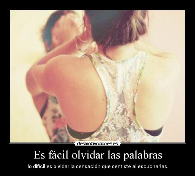 Es fácil olvidar las palabras - lo difícil es olvidar la sensación que sentiste al escucharlas.