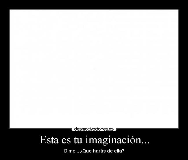 Esta es tu imaginación... - Dime... ¿Que harás de ella?