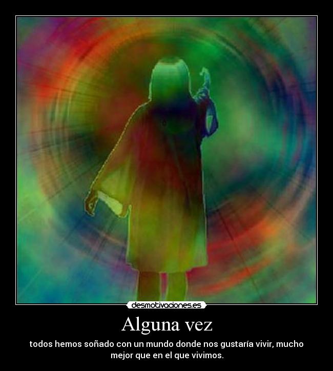 Alguna vez - todos hemos soñado con un mundo donde nos gustaría vivir, mucho
mejor que en el que vivimos.