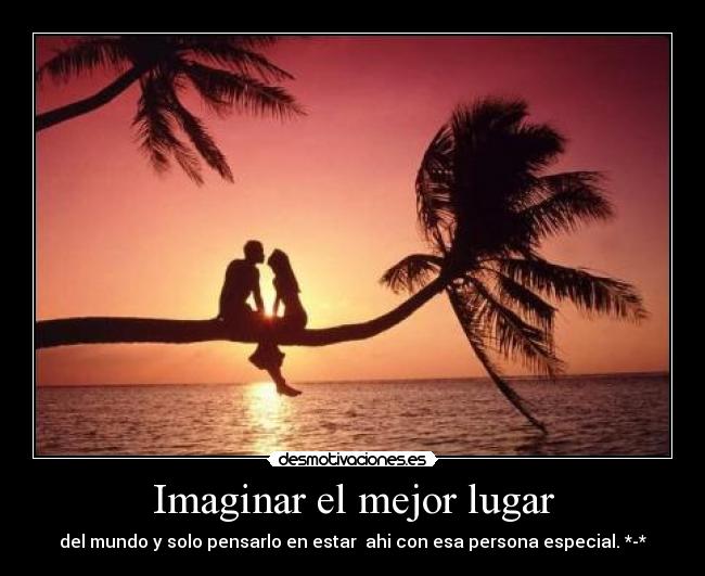 Imaginar el mejor lugar - del mundo y solo pensarlo en estar  ahi con esa persona especial. *-*