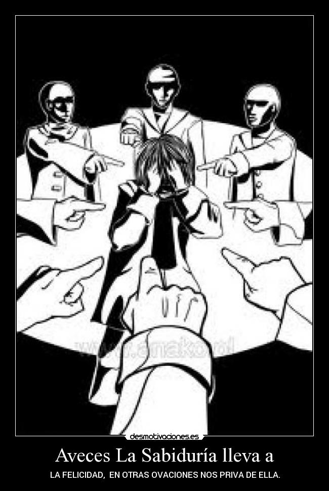 Aveces La Sabiduría lleva a - LA FELICIDAD, EN OTRAS OVACIONES NOS PRIVA DE ELLA.