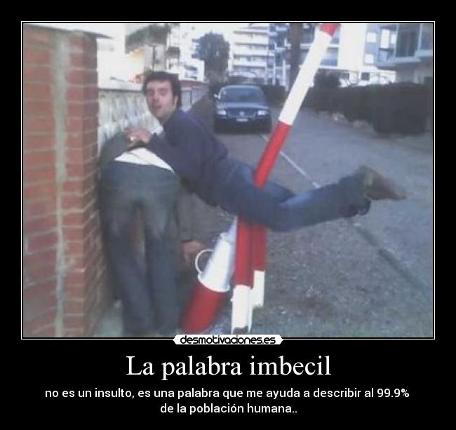La palabra imbecil - no es un insulto, es una palabra que me ayuda a describir al 99.9%
de la población humana..