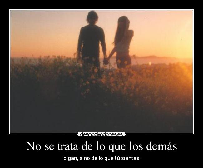 No se trata de lo que los demás - digan, sino de lo que tú sientas.