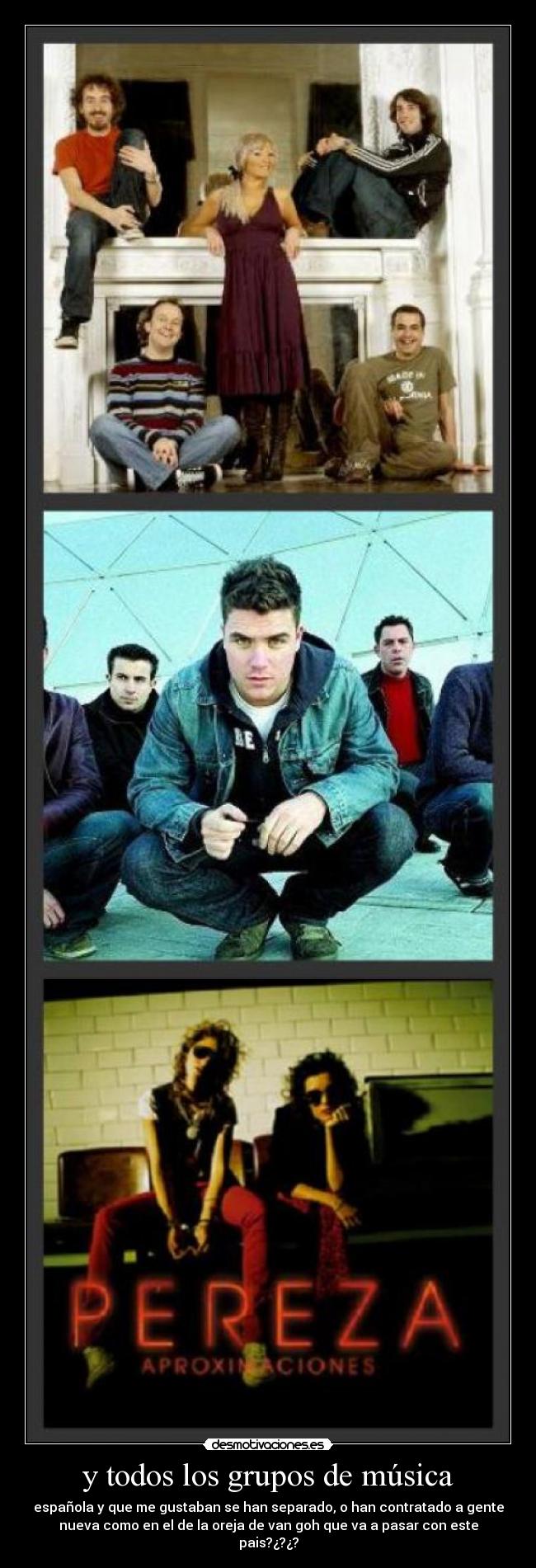 y todos los grupos de música - española y que me gustaban se han separado, o han contratado a gente
nueva como en el de la oreja de van goh que va a pasar con este
pais?¿?¿?